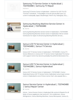 Samsung TV Service Center in Hyderabad |
7337443480 | Samsung TV Repair
eserve.in
Samsung TV Service Center in Hyderabad - solutions for LED TV,LCD
TV,Smart TV,Android , TV-Backlights issue,No picture,Blak spots on
screen in kukatpally, Uppal, Dilsukhnagar, Hitech city, Habsiguda, ECIL,…
Samsung Washing Machine Service Center in
Hyderabad | 7337443480
Eserve
Samsung Washing Machine Service Center in Hyderabad | 7337443480
Samsung Washing Machine Service Center in Hyderabad- We've trained
technicians for repair of all Samsung Washing Machine all over…
Sansui LCD TV Service Center in Hyderabad |
7337443480 | Sansui TV Service
Eserve
Sansui LCD TV Service Center in Hyderabad | 7337443480 | Sansui TV
Service Welcome to Sansui LCD TV Service Center Hyderabad The Sansui
LCD support Centre has become probably the preferred destination for…
Sansui LED TV Service Center in Hyderabad |
7337443380 | Sansui Hyderabad
eserve
Sansui LED TV Service Center in Hyderabad | 7337443480 | Sansui
Hyderabad Sansui LED TV Service Center Hyderabad :sansui repair service
center in Hyderabad is one of those names that's also popular like a…
Sansui Service Center in Hyderabad | 7337443480
| Sansui Repair Center
eserve
eServe - Sansui Service Center in Hyderabad :We service & Repaire for all
kinds of Sansui appliances Like Sansui AC / Air conditioners, Sansui
Refrigerators, Sansui Washing Machines, Sansui Microwaves, Sansui LE…
 