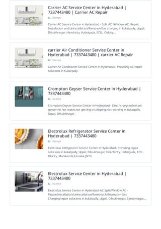 Carrier AC Service Center in Hyderabad |
7337443480 | Carrier AC Repair
Eserve
Carrier AC Service Center in Hyderabad - Split AC /Window AC, Repair,
Installation and Uninstallation/Removal/Gas charging in kukatpally, Uppal,
Dilsukhnagar, Hitechcity, Habsiguda, ECIL, Oldcity,…
carrier Air Conditioner Service Center in
Hyderabad | 7337443480 | carrier AC Repair
Eserve
Carrier Air Conditioner Service Center in Hyderabad- Providing AC repair
solutions in Kukatpally
Crompton Geyser Service Center in Hyderabad |
7337443480
eserve
Crompton Geyser Service Center in Hyderabad - Electric geyser/Instant
geyser no hot water,not getting on,tripping,Not working in kukatpally,
Uppal, Dilsukhnagar.
Electrolux Refrigerator Service Center in
Hyderabad | 7337443480
Eserve
Electrolux Refrigerator Service Center in Hyderabad- Providing repair
solutions in kukatpally, Uppal, Dilsukhnagar, Hitech city, Habsiguda, ECIL,
Oldcity, Manikonda,Tarnaka,JNTU
Electrolux Service Center in Hyderabad |
7337443480
eserve
Electrolux Service Center in Hyderabad-AC Split/Window AC -
Repair/Installation/Uninstallation/Removal.Refrigerator-Gas
Charging/repair solutions in kukatpally, Uppal, Dilsukhnagar, Saroornagar,…
 