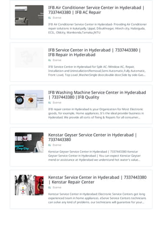 IFB Air Conditioner Service Center in Hyderabad |
7337443380 | IFB AC Repair
Eserve
IFB Air Conditioner Service Center in Hyderabad- Providing Air Conditioner
repair solutions in kukatpally, Uppal, Dilsukhnagar, Hitech city, Habsiguda,
ECIL, Oldcity, Manikonda,Tarnaka,JNTU
IFB Service Center in Hyderabad | 7337443380 |
IFB Repair in Hyderabad
Eserve
IFB Service Center in Hyderabad for Split AC /Window AC, Repair,
Installation and Uninstallation/Removal,Semi Automatic,Fully Automatic,
Front Load, Top Load ,Washer.Single door,double door,Side by side-Gas…
IFB Washing Machine Service Center in Hyderabad
| 7337443380 |IFB Quality
Eserve
IFB repair center in Hyderabad is your Organization for Most Electronic
goods, for example, Home appliances. It's the ideal provider business in
Hyderabad. We provide all sorts of fixing & Repairs for all consumer…
Kenstar Geyser Service Center in Hyderabad |
7337443380
Eserve
Kenstar Geyser Service Center in Hyderabad | 7337443380 Kenstar
Geyser Service Center in Hyderabad | You can expect Kenstar Geyser
mend or assistance at Hyderabad we understand hot water's value…
Kenstar Service Center in Hyderabad | 7337443380
| Kenstar Repair Center
Eserve
Kenstar Service Center in Hyderabad: Electronic Service Centers got long
experienced team in home appliances. eServe Service Centers technicians
can solve any kind of problems. our technicians will guarantee for your…
 