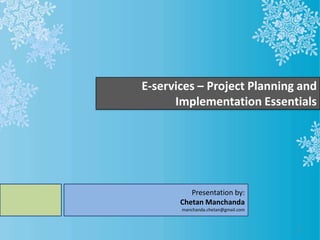 E-services – Project Planning and
      Implementation Essentials




          Presentation by:
       Chetan Manchanda
       manchanda.chetan@gmail.com


                                    1
 