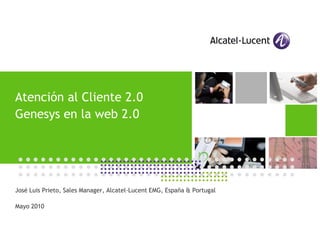 Atención al Cliente 2.0
Genesys en la web 2.0                                               APPLICATIONS DAY
                                                                              Madrid




José Luis Prieto, Sales Manager, Alcatel-Lucent EMG, España & Portugal

Mayo 2010
 