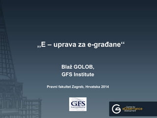 ,,E – uprava za e-građane‘‘
Blaž GOLOB,
GFS Institute
Pravni fakultet Zagreb, Hrvatska 2014
 
