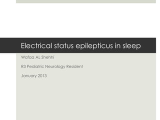 Electrical status epilepticus in sleep
Wafaa AL Shehhi
R3 Pediatric Neurology Resident
January 2013
 