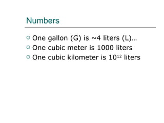 Numbers One gallon (G) is ~4 liters (L)… One cubic meter is 1000 liters One cubic kilometer is 10 12  liters 