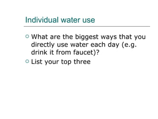 Individual water use What are the biggest ways that you directly use water each day (e.g. drink it from faucet)? List your top three 