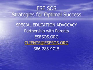 ESE SOSStrategies for Optimal Success SPECIAL EDUCATION ADVOCACY Partnership with Parents ESESOS.ORG CLIENTS@ESESOS.ORG 386-283-9715 (Replace with client logo) 