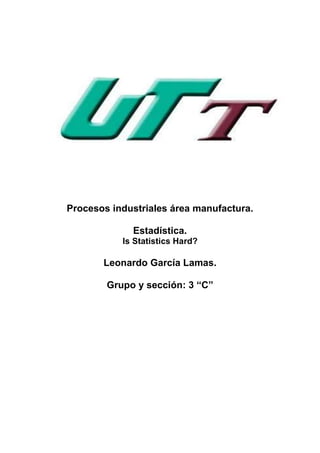 Procesos industriales área manufactura.

             Estadística.
           Is Statistics Hard?

       Leonardo García Lamas.

        Grupo y sección: 3 “C”
 