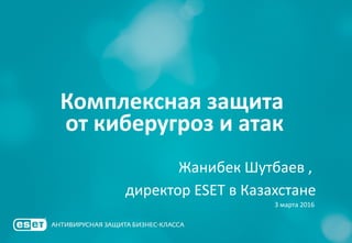 Комплексная защита
от киберугроз и атак
Жанибек Шутбаев ,
директор ESET в Казахстане
3 марта 2016
 