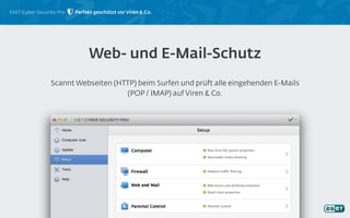 ESET Cyber Security Pro
Scannt Webseiten (HTTP) beim Surfen und prüft alle eingehenden E-Mails
(POP / IMAP) auf Viren & Co.
Web- und E-Mail-Schutz
Perfekt geschützt vor Viren & Co.
 