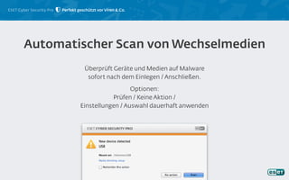 ESET Cyber Security Pro
Überprüft Geräte und Medien auf Malware
sofort nach dem Einlegen / Anschließen.
Optionen:
Prüfen / Keine Aktion /
Einstellungen / Auswahl dauerhaft anwenden
Automatischer Scan von Wechselmedien
Perfekt geschützt vor Viren & Co.
 
