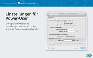 ESET Cyber Security Pro
Ermöglicht umfangreiche
Einstellungen, wie z.B. maximale
Scantiefe, Scanzeit und Archivgröße.
Einstellungen für
Power-User
Bereit zur Verteidigung
 