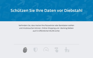 Schützen Sie Ihre Daten vor Diebstahl
Verhindern Sie, dass Hacker Ihre Passwörter oder Bankdaten stehlen
und missbrauchen können. Online-Shopping und –Banking bleiben
auch in öffentlichen WLAN sicher.
 