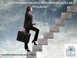 CERTIFICADOS VÁLIDOS PARA GRATIFICAÇÃO DE
TITULAÇÃO*
*CONFORME REGRA DE CADA ÓRGÃO PÚBLICO
 