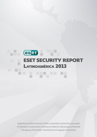 ESET SECURITY REPORT
Latinoamérica 2013
Argentina | Bolivia | Brasil | Chile | Colombia | Costa Rica | Ecuador
El Salvador | Guatemala | Honduras | México | Nicaragua | Panamá
Paraguay | Perú | Rep. Dominicana | Uruguay | Venezuela
 