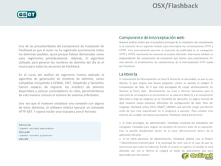 OSX/Flashback



                                                               Nuestro análisis indicó que el propósito principal de la instalación del componente
Una de las pecualiaridades del componente de instalación de    es la inserción de un segundo módulo para interceptar las comunicaciones HTTP y
Flashback es que el autor no ha registrado previamente todos   HTTPS. Esta interceptación permite la inyección de publicidad en la navegación
los dominios posibles, quizá porque habían demasiados como     HTTP y HTTPS, mostrando los anuncios al usuario infectado. Este nuevo módulo es
para registrarlos periódicamente. Además, el algoritmo         independiente del componente de instalación que hemos visto previamente. En
utilizado para generar los nombres de dominio del día es el    esta sección, te enseñaremos las características de la interceptación HTTP usada
mismo para todas las variantes de Flashback.                   por Flashback.


En el curso del análisis de ingeniería inversa aplicado al
algoritmo de generación de nombres de dominio, varias          El componente de interceptación no tiene la forma de un ejecutable, ya que es una
compañias incluyendo a DrWeb, ESET, Kaspersky y Symantec       librería, lo que origina una buena pregunta: ¿cómo se ejecuta el código? El
fueron capaces de registrar los nombres de dominio             componente de Mac OS X que está encargado de cargar dinámicamente las
disponibles y colocar controladores en ellos, permitiéndonos   librerías se llama dyld. Normalmente, las rutas a librerías necesarias para la
de esta manera conocer el número de sistemas infectados.       ejecución de un programa se encuentran en su cabecera Mach-O, y el componente
                                                               dyld está a cargo de cargarlas en su momento de ejecución. La página manual de
Una vez que el malware establece una conexión con alguno       dyld muestra varios entornos diferentes de configuración de dyld. Para ser
de estos dominios, el software intenta ejecutar un comando     cargadas, Flashback utiliza DYLD_INSERT_LIBRARY, que permite cargar una librería
HTTP GET. Y espera recibir una respuesta con el formato.       antes de que esté especificado en el programa a ejecutar. Para cambiar este
                                                               entorno de variables de manera persistente, Flashback utiliza dos técnicas:

                                                               1. Si tiene privilegios de administrador, Flashback cambiará los metadatos del
                                                               navegador instalados para asignar las variables de entorno antes de su ejecución.
                                                               Esto es posible añadiéndola dentro de la clave LSEnvironment dentro de la
                                                               aplicación Info.plist.
                                                               2. Si no tiene permisos de administración, Flashback añadirá una al fichero
                                                               ~/.MacOSX/environement.plist. Y se preocupa de crear una en el caso de que no
                                                               exista (caso que suele ser habitual). Cundo el usuario se registra, la variable se verá
                                                               afectada; por eso la librería se cargará en todas las aplicaciones que sean
                                                               ejecutadas por ese usuario.
 