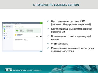 5 ПОКОЛЕНИЕ BUSINESS EDITION




         Настраиваемая система HIPS
          (система обнаружения вторжений)
         Оптимизированный размер пакетов
          обновлений
         Возможность отката к предыдущей
          версии
         WEB-контроль
         Расширенные возможности контроля
          съемных носителей
 