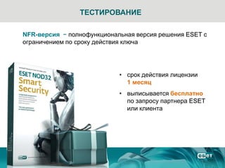 ТЕСТИРОВАНИЕ

NFR-версия − полнофункциональная версия решения ESET с
ограничением по сроку действия ключа




                            • срок действия лицензии
                              1 месяц
                            • выписывается бесплатно
                              по запросу партнера ESET
                              или клиента
 