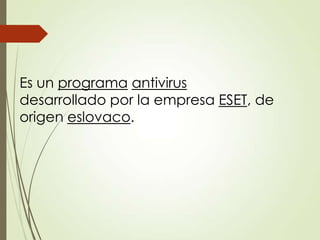 Es un programa antivirus
desarrollado por la empresa ESET, de
origen eslovaco.

 