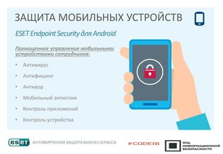 ЗАЩИТА МОБИЛЬНЫХ УСТРОЙСТВ
ESETEndpointSecurityдляAndroid
Полноценное управление мобильными
устройствами сотрудников:
• Антивирус
• Антифишинг
• Антивор
• Мобильный антиспам
• Контроль приложений
• Контроль устройства
 