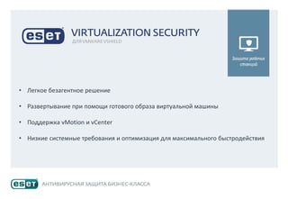 • Легкое безагентное решение
• Развертывание при помощи готового образа виртуальной машины
• Поддержка vMotion и vCenter
• Низкие системные требования и оптимизация для максимального быстродействия
 