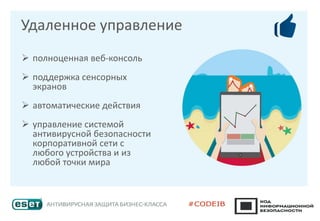 ➢ полноценная веб-консоль
➢ поддержка сенсорных
экранов
➢ автоматические действия
➢ управление системой
антивирусной безопасности
корпоративной сети с
любого устройства и из
любой точки мира
Удаленное управление
 