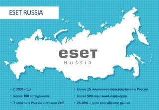 • С 2005 года
• Более 100 сотрудников
• 7 офисов в России и странах СНГ
• Более 15 миллионов пользователей в России
• Более 500 компаний-партнеров
• 25-30% – доля российского рынка
ESETRUSSIA
 