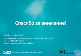 Спасибо за внимание!
Самойленко Дмитрий
Региональный представитель на территории ЮФО, СКФО
тел: +7 (928) 044-18-58
e-mail: dsamoylenko@esetnod32.ru
 