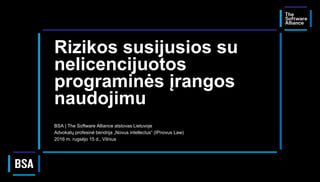 Rizikos susijusios su
nelicencijuotos
programinės įrangos
naudojimu
BSA | The Software Alliance atstovas Lietuvoje
Advokatų profesinė bendrija „Novus intellectus“ (IPnovus Law)
2016 m. rugsėjo 15 d., Vilnius
 