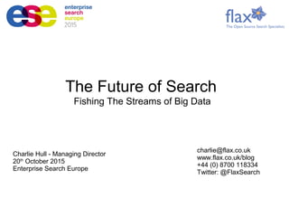 Charlie Hull - Managing Director
20th
October 2015
Enterprise Search Europe
charlie@flax.co.uk
www.flax.co.uk/blog
+44 (0) 8700 118334
Twitter: @FlaxSearch
The Future of Search
Fishing The Streams of Big Data
 