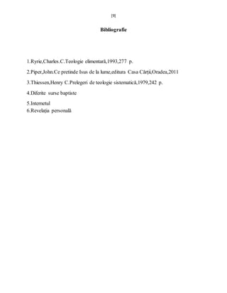[9]
Bibliografie
1.Ryrie,Charles.C.Teologie elimentară,1993,277 p.
2.Piper,John.Ce pretinde Isus de la lume,editura Casa Cărții,Oradea,2011
3.Thiessen,Henry C.Prelegeri de teologie sistematică,1979,242 p.
4.Diferite surse baptiste
5.Internetul
6.Revelația personală
 