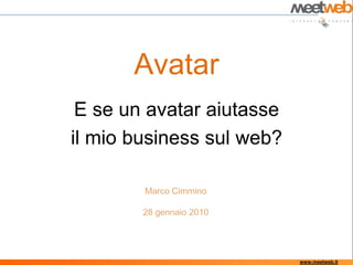 Avatar E se un avatar aiutasse  il mio business sul web? Marco Cimmino 28 gennaio 2010 www.meetweb.it 