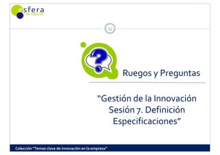 35




                                                           Ruegos y Preguntas
                                                                  y Preguntas

                                             “Gestión de la Innovación
                                               Sesión 7. Definición 
                                                Especificaciones
                                                Especificaciones”

Colección “Temas clave de innovación en la empresa”
 