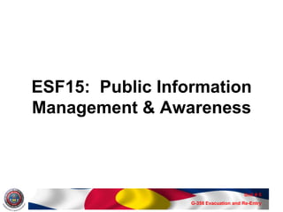 ESF15: Public Information
Management & Awareness



                                       Unit # 5
                  G-358 Evacuation and Re-Entry
 