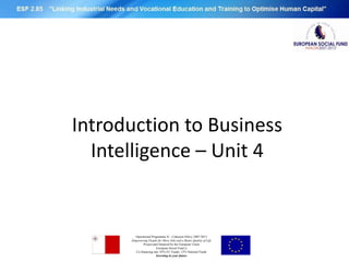 Introduction to Business
  Intelligence – Unit 4


        Operational Programme II – Cohesion Policy 2007-2013
      Empowering People for More Jobs and a Better Quality of Life
             Project part financed by the European Union
                       European Social Fund ()
        Co-financing rate: 85% EU Funds; 15% National Funds
                       Investing in your future
 