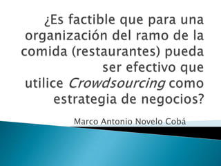 ¿Es factible que para una organización del ramo de la comida (restaurantes) pueda ser efectivo que utilice Crowdsourcing como estrategia de negocios? Marco Antonio Novelo Cobá 