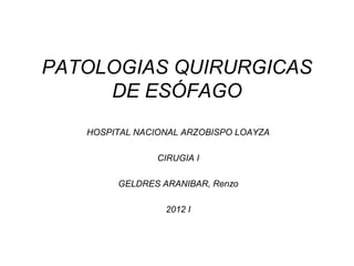 PATOLOGIAS QUIRURGICAS
     DE ESÓFAGO
   HOSPITAL NACIONAL ARZOBISPO LOAYZA

                CIRUGIA I

        GELDRES ARANIBAR, Renzo

                 2012 I
 