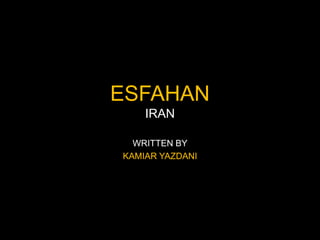 ESFAHAN
    IRAN

  WRITTEN BY
KAMIAR YAZDANI
 