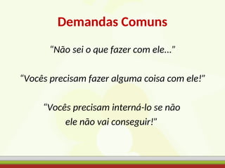 Demandas Comuns
“Não sei o que fazer com ele...”
“Vocês precisam fazer alguma coisa com ele!”
“Vocês precisam interná-lo se não
ele não vai conseguir!”
 