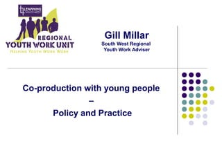 Gill Millar
South West Regional
Youth Work Adviser
Co-production with young people
–
Policy and Practice
 
