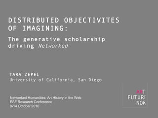 DISTRIBUTED OBJECTIVITES  OF IMAGINING: The generative scholarship  driving  Networked TARA ZEPEL University of California, San Diego Networked Humanities: Art History in the Web ESF Research Conference 9-14 October 2010 