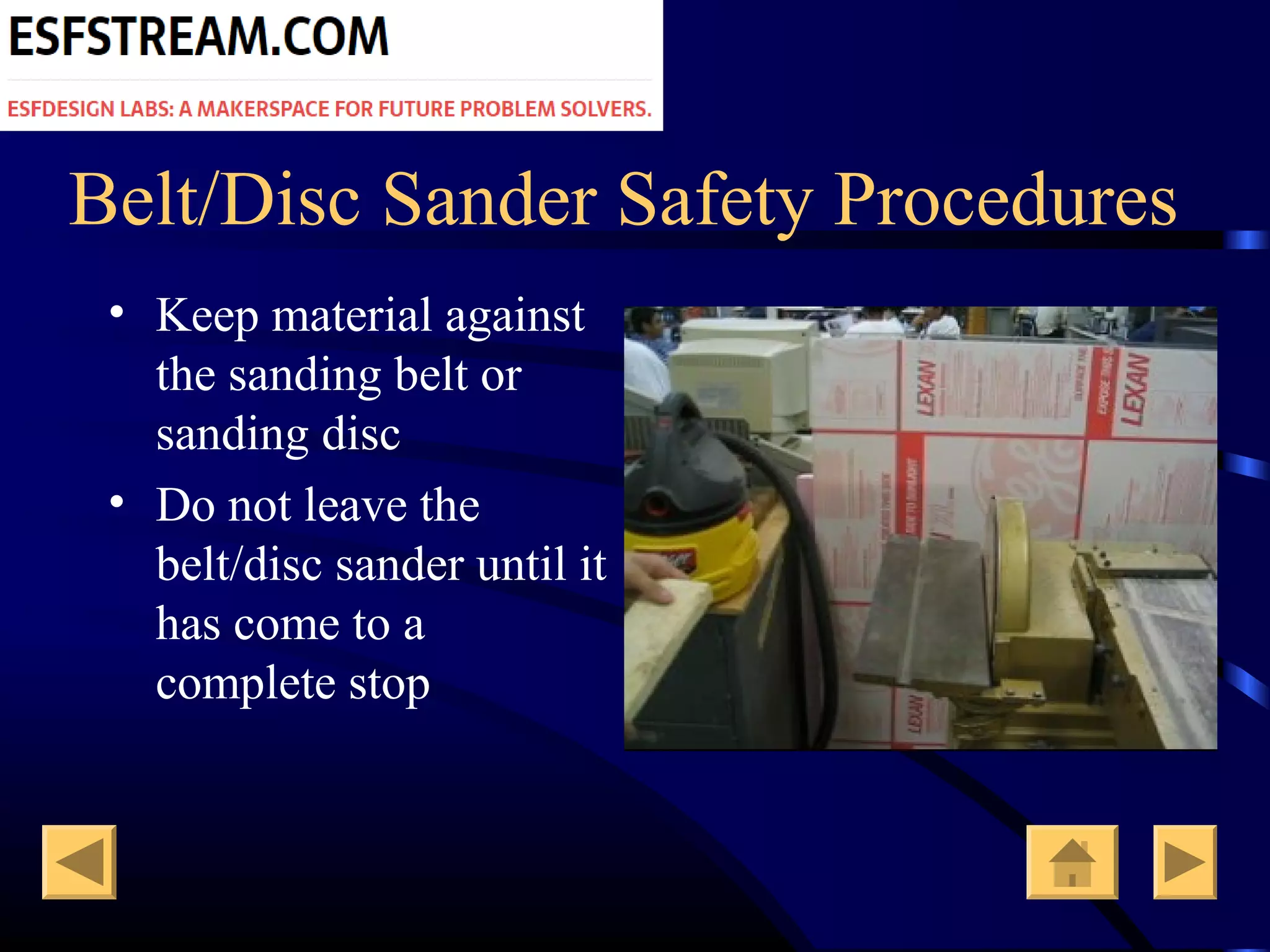 Belt/Disc Sander Safety Procedures
• Keep material against
the sanding belt or
sanding disc
• Do not leave the
belt/disc sander until it
has come to a
complete stop
 