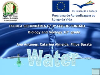 ESCOLA SECUNDÁRIA C/ 3º CEB DO FUNDÃO Biology and Geology 10 th  grade Ana Antunes, Catarina Almeida, Filipa Barata Water 