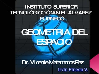 INSTITUTO  SUPERIOR TECNOLÓGICO “DANIEL ÁLVAREZ  BURNEO” GEOMETRIA DEL ESPACIO  Dr. Vicente Matamoros Paz. 