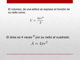 El volumen, de una esfera se expresa en función de
su radio como:
El área es 4 veces por su radio al cuadrado.