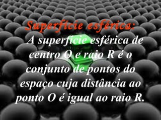Superfície esférica:     A superfície esférica de centro O e raio R é o conjunto de pontos do espaço cuja distância ao ponto O é igual ao raio R. 