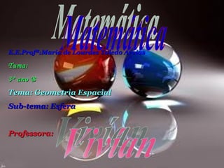 Matemática E.E.Profª:Maria de Lourdes Toledo Areias Tuma:  3º ano B Tema: Geometria Espacial  Sub-tema: Esfera Professora: Vivían 
