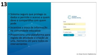 • Sistema seguro que protege os
dados e permite o acesso a quem
deve e compartilha com quem
pode
• Incentiva a troca de informação
na comunidade educativa
• Proporciona uma plataforma para
registo de atividade e criação de
uma memória útil para todos os
intervenientes
Luís Borges Gouveia, lmbg@ufp.edu.pt
13
 