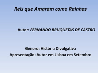 Reis que Amaram como RainhasAutor: FERNANDO BRUQUETAS DE CASTRO Género: História Divulgativa Apresentação: Autor em Lisboa em Setembro 