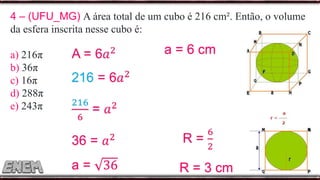 4 – (UFU_MG) A área total de um cubo é 216 cm². Então, o volume
da esfera inscrita nesse cubo é:
a) 216π
b) 36π
c) 16π
d) 288π
e) 243π
a = 6 cm
R = 3 cm
 