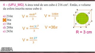 4 – (UFU_MG) A área total de um cubo é 216 cm². Então, o volume
da esfera inscrita nesse cubo é:
a) 216π
b) 36π
c) 16π
d) 288π
e) 243π R = 3 cm
 